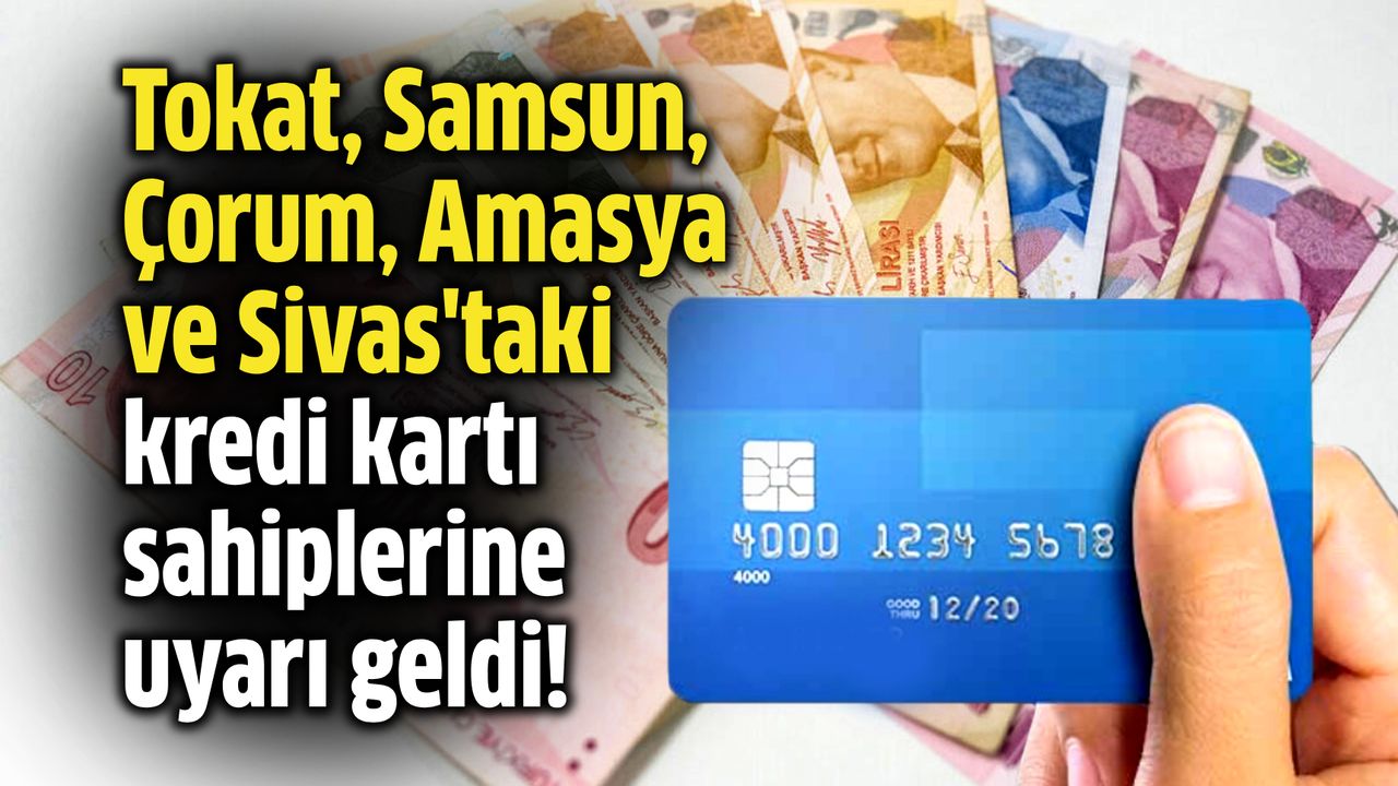 Tokat, Samsun, Çorum, Amasya ve Sivas'taki kredi kartı sahiplerine uyarı geldi!
