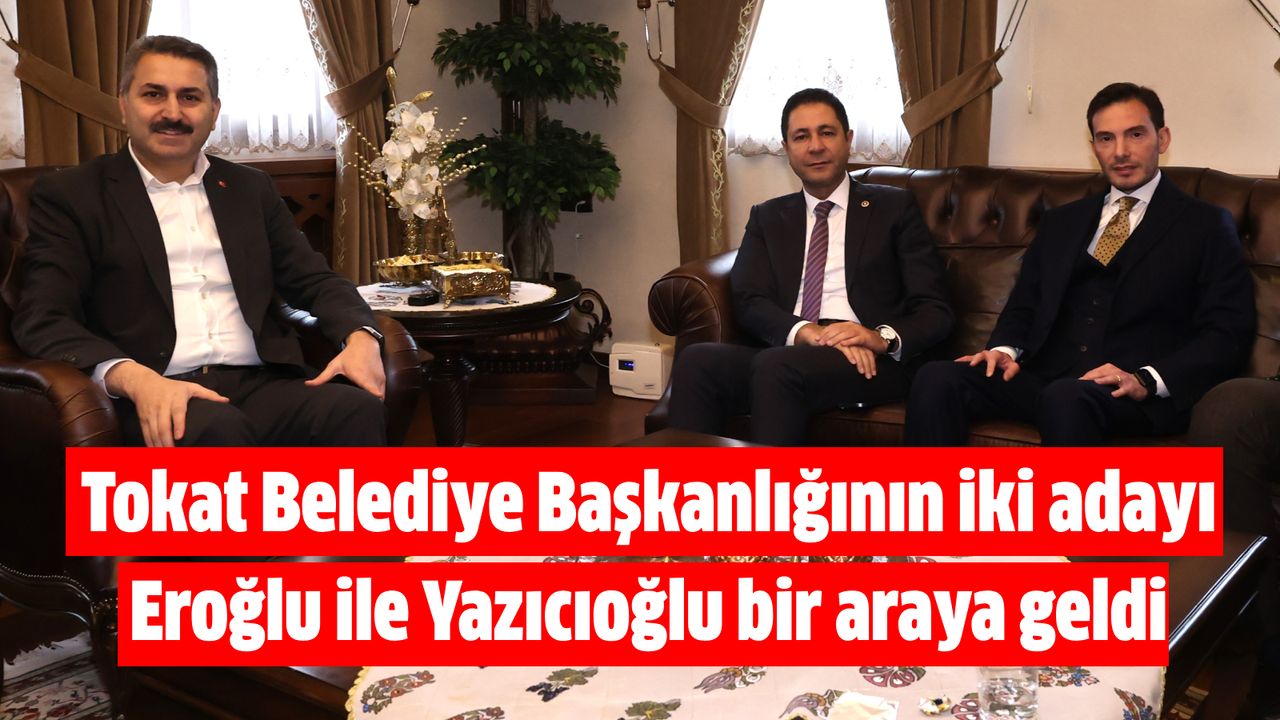 Tokat Belediye Başkanlığının iki adayı Eroğlu ile Yazıcıoğlu bir araya geldi