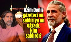 Azim Deniz gazeteci mi, saldırıya mı uğradı?