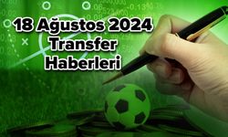 18 Ağustos 2024 Transfer Haberleri