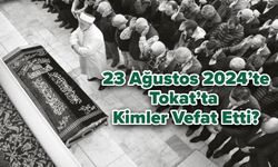 23 Ağustos 2024’te Tokat’ta Kimler Vefat Etti?