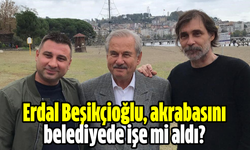 Erdal Beşikçioğlu, akrabasını belediyede işe mi aldı?