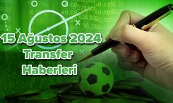 15 Ağustos 2024 Transfer Haberleri