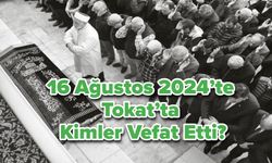 16 Ağustos 2024’te Tokat’ta Kimler Vefat Etti?