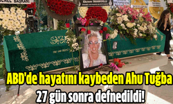 ABD'de hayatını kaybeden Ahu Tuğba 27 gün sonra defnedildi!