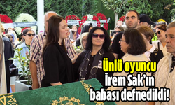 Ünlü oyuncu İrem Sak’ın babası defnedildi!