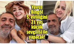 Yavuz Bingöl 5. evliliğini 21 yaş küçük sevgilisi ile yapacak!