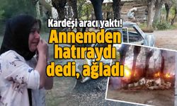 Vefat eden annesinden hatıra kalan aracı kardeşi yakınca gözyaşı döktü