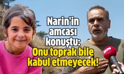 Narin'in amcası konuştu: Onu toprak bile kabul etmeyecek!