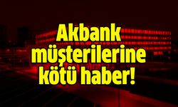 Akbank müşterilerine kötü haber!