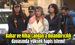 Bahar ve Nihal Candan’a dolandırıcılık davasında yüksek hapis istemi!