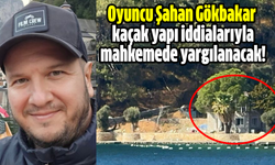 Oyuncu Şahan Gökbakar  kaçak yapı iddialarıyla  mahkemede yargılanacak!