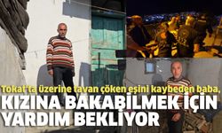 Tokat'ta üzerine tavan çöken eşini kaybeden baba,  kızına bakabilmek için yardım bekliyor