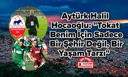 Aytürk Halil Hocaoğlu: "Tokat Benim İçin Sadece Bir Şehir Değil, Bir Yaşam Tarzı"
