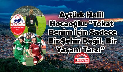 Aytürk Halil Hocaoğlu: "Tokat Benim İçin Sadece Bir Şehir Değil, Bir Yaşam Tarzı"