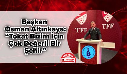 Başkan Osman Altınkaya: “Tokat Bizim İçin Çok Değerli Bir Şehir”