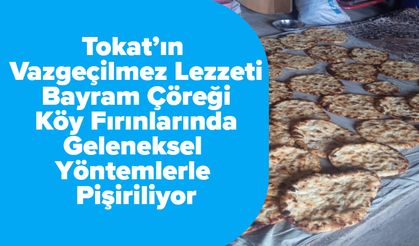 Tokat’ın Vazgeçilmez Lezzeti Bayram Çöreği Köy Fırınlarında Geleneksel Yöntemlerle Pişiriliyor