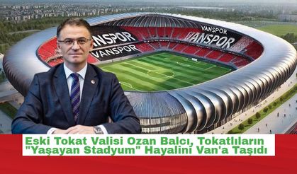 Eski Tokat Valisi Ozan Balcı, Tokatlıların "Yaşayan Stadyum" Hayalini Van'a Taşıdı