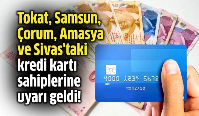 Tokat, Samsun, Çorum, Amasya ve Sivas'taki kredi kartı sahiplerine uyarı geldi!