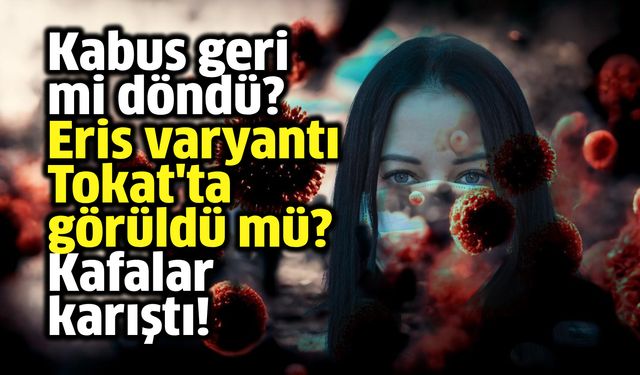 Kabus geri mi döndü? Eris varyantı Tokat'ta görüldü mü? Kafalar karıştı!