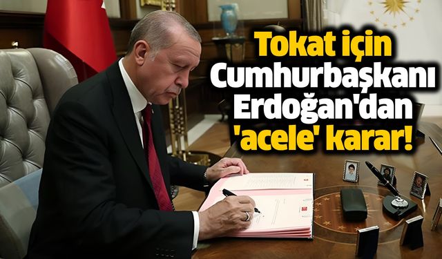 Tokat için Cumhurbaşkanı Erdoğan'dan 'acele' karar!