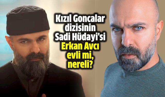 Kızıl Goncalar dizisinin Sadi Hüdayi'si Erkan Avcı evli mi, nereli?