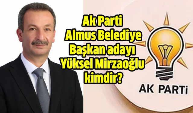 Almus Belediye Başkan adayı Yüksel Mirzaoğlu kimdir?