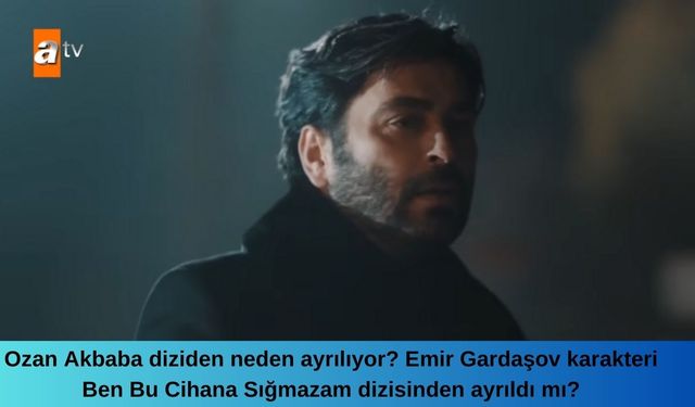 Ozan Akbaba diziden neden ayrılıyor? Emir Gardaşov karakteri Ben Bu Cihana Sığmazam dizisinden ayrıldı mı?