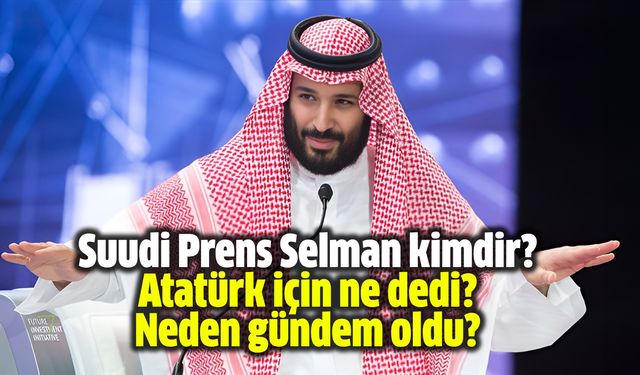 Suudi Prens Selman kimdir? Atatürk için ne dedi, neden gündem oldu?