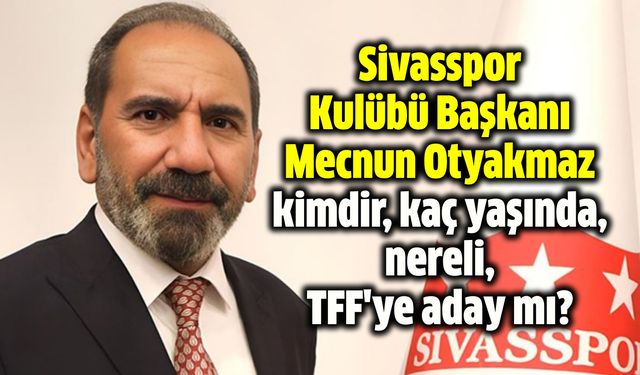 Sivasspor Kulübü Başkanı Mecnun Otyakmaz kimdir, kaç yaşında, nereli, TFF'ye aday mı?