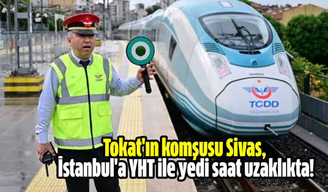 Tokat'ın komşusu Sivas, İstanbul'a YHT ile yedi saat uzaklıkta!