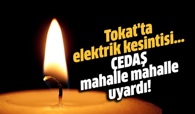 Tokat'ta elektrik kesintisi... ÇEDAŞ mahalle mahalle uyardı!