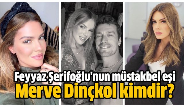 Feyyaz Şerifoğlu'nun müstakbel eşi Merve Dinçkol kimdir?