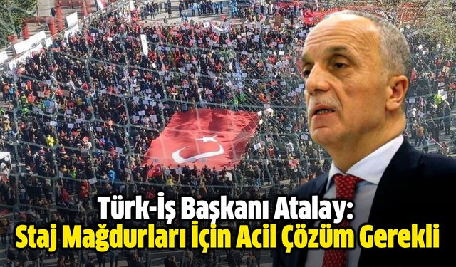 Türk-İş Başkanı Atalay: Staj Mağdurları İçin Acil Çözüm Gerekli