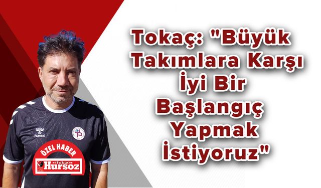 Tokaç: "Büyük Takımlara Karşı İyi Bir Başlangıç Yapmak İstiyoruz"