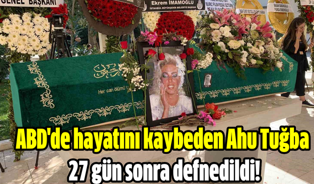 ABD'de hayatını kaybeden Ahu Tuğba 27 gün sonra defnedildi!