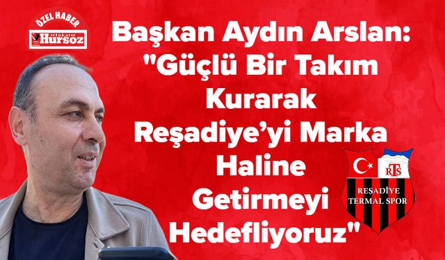 Başkan Aydın Arslan: "Güçlü Bir Takım Kurarak Reşadiye’yi Marka Haline Getirmeyi Hedefliyoruz"