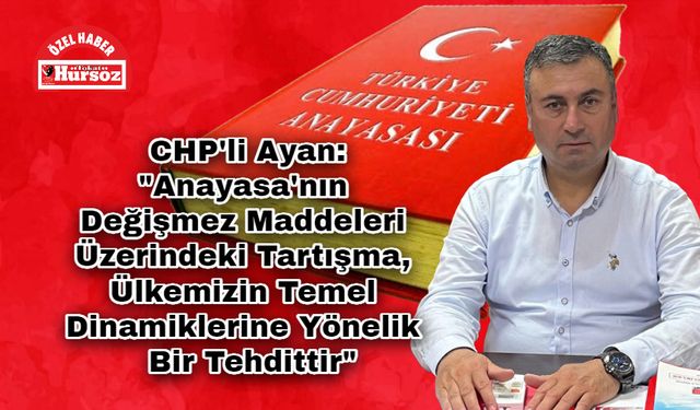 CHP'li Ayan: "Anayasa'nın Değişmez Maddeleri Üzerindeki Tartışma, Ülkemizin Temel Dinamiklerine Yönelik Bir Tehdittir"