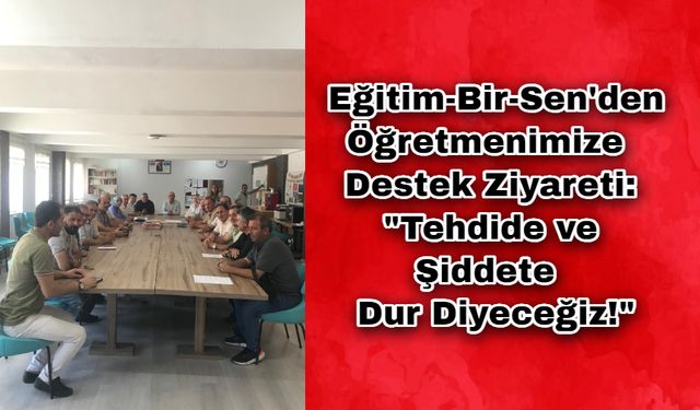 Eğitim-Bir-Sen'den Öğretmenimize Destek Ziyareti: "Tehdide ve Şiddete Dur Diyeceğiz!"