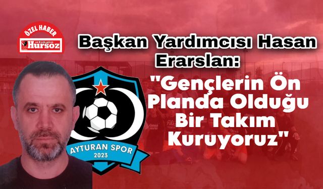 Başkan Yardımcısı Hasan Erarslan: "Gençlerin Ön Planda Olduğu Bir Takım Kuruyoruz"