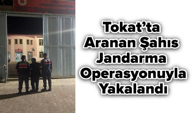 Tokat’ta Aranan Şahıs Jandarma Operasyonuyla Yakalandı