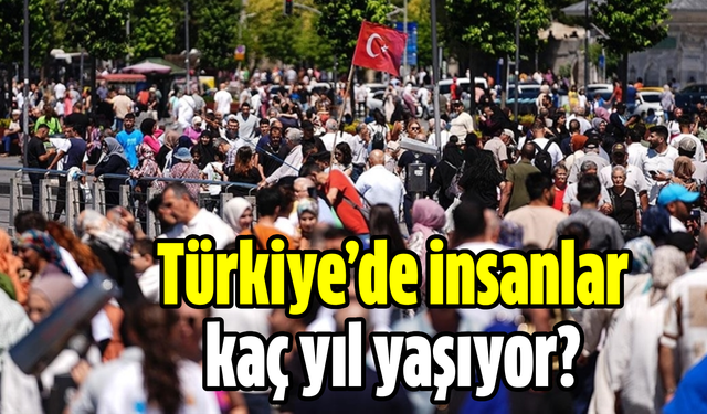 Türkiye’de insanlar kaç yıl yaşıyor?