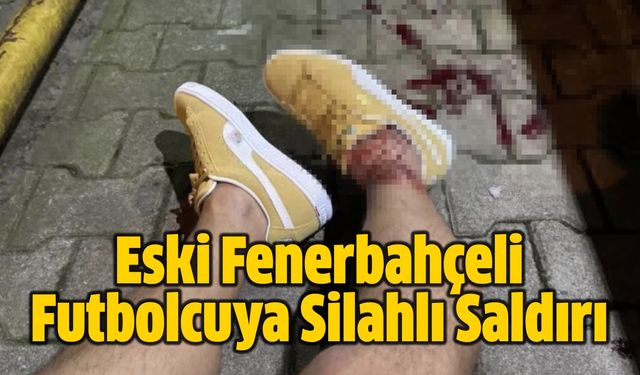 Eski Fenerbahçeli Futbolcuya Silahlı Saldırı