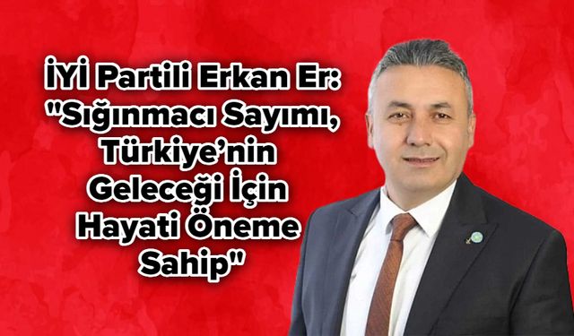 İYİ Partili Erkan Er: "Sığınmacı Sayımı, Türkiye’nin Geleceği İçin Hayati Öneme Sahip"