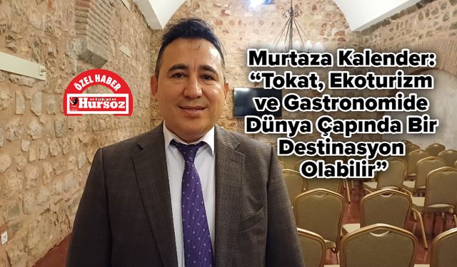 Murtaza Kalender: “Tokat, Ekoturizm ve Gastronomide Dünya Çapında Bir Destinasyon Olabilir”