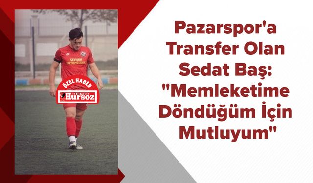 Pazarspor'a Transfer Olan Sedat Baş: "Memleketime Döndüğüm İçin Mutluyum"