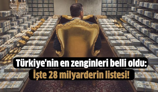 Türkiye'nin en zenginleri belli oldu: İşte 28 milyarderin listesi!