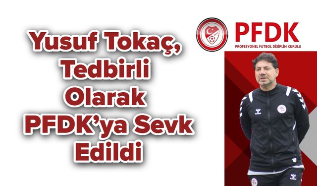 Yusuf Tokaç, Tedbirli Olarak PFDK’ya Sevk Edildi