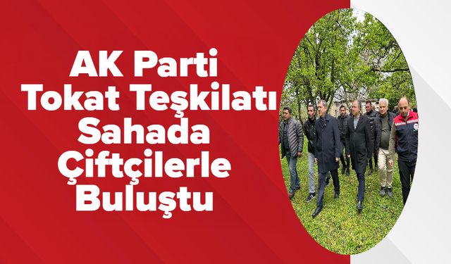 AK Parti Tokat Teşkilatı Sahada Çiftçilerle Buluştu