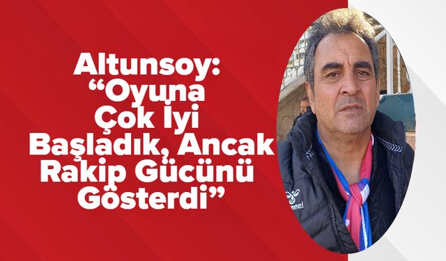 Altunsoy: “Oyuna Çok İyi Başladık, Ancak Rakip Gücünü Gösterdi”